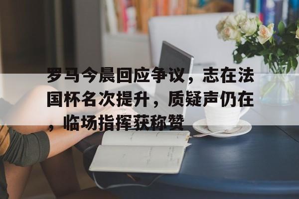 英雄联盟下载-罗马今晨回应争议，志在法国杯名次提升，质疑声仍在，临场指挥获称赞的简单介绍